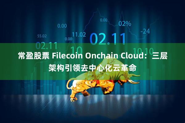 常盈股票 Filecoin Onchain Cloud：三层架构引领去中心化云革命