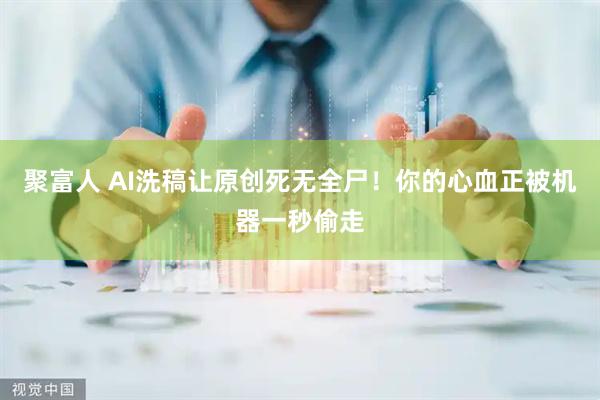 聚富人 AI洗稿让原创死无全尸！你的心血正被机器一秒偷走