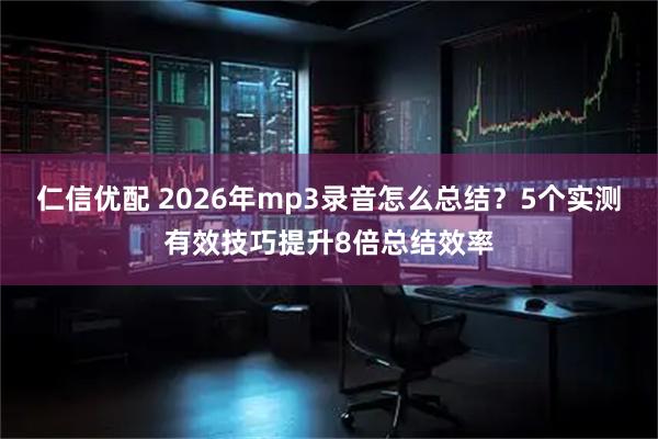 仁信优配 2026年mp3录音怎么总结？5个实测有效技巧提升8倍总结效率