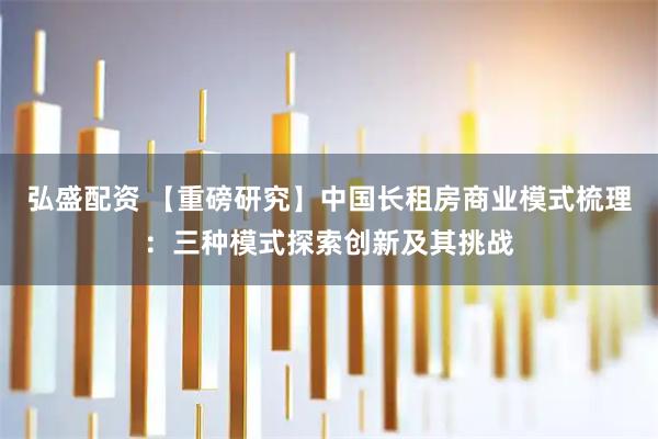 弘盛配资 【重磅研究】中国长租房商业模式梳理：三种模式探索创新及其挑战