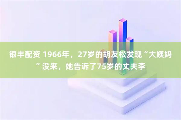 银丰配资 1966年，27岁的胡友松发现“大姨妈”没来，她告诉了75岁的丈夫李