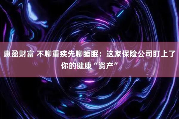 惠盈财富 不聊重疾先聊睡眠：这家保险公司盯上了你的健康“资产”