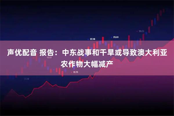 声优配音 报告：中东战事和干旱或导致澳大利亚农作物大幅减产