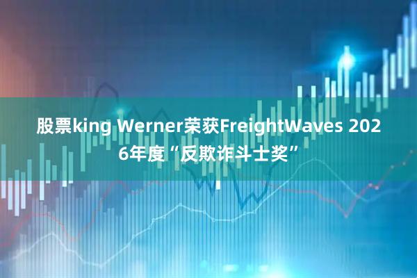 股票king Werner荣获FreightWaves 2026年度“反欺诈斗士奖”