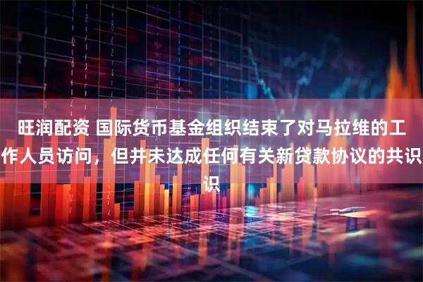 旺润配资 国际货币基金组织结束了对马拉维的工作人员访问，但并未达成任何有关新贷款协议的共识