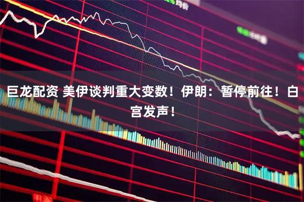 巨龙配资 美伊谈判重大变数！伊朗：暂停前往！白宫发声！
