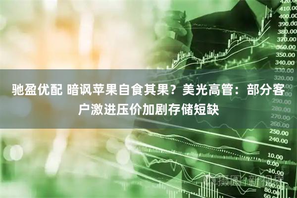 驰盈优配 暗讽苹果自食其果？美光高管：部分客户激进压价加剧存储短缺