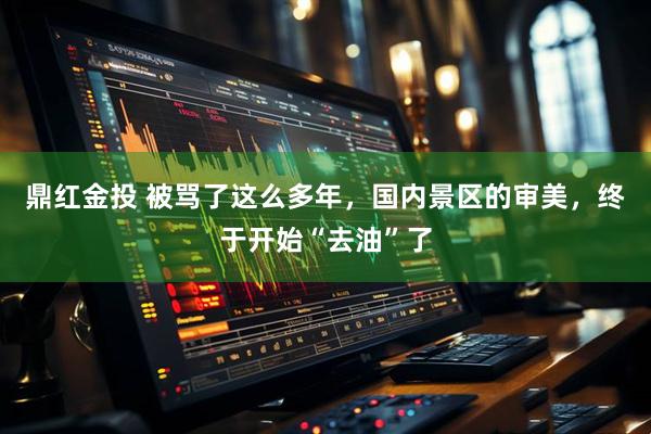 鼎红金投 被骂了这么多年，国内景区的审美，终于开始“去油”了