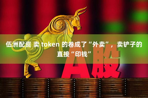 伍洲配资 卖 token 的卷成了“外卖”，卖铲子的直接“印钱”