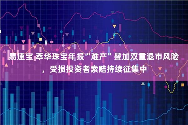 易速宝 萃华珠宝年报“难产”叠加双重退市风险，受损投资者索赔持续征集中