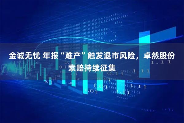 金诚无忧 年报“难产”触发退市风险，卓然股份索赔持续征集