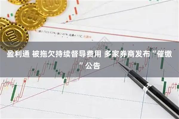 盈利通 被拖欠持续督导费用 多家券商发布“催缴”公告