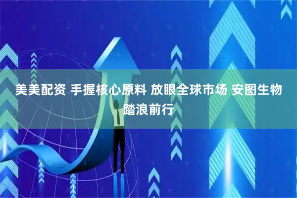 美美配资 手握核心原料 放眼全球市场 安图生物踏浪前行