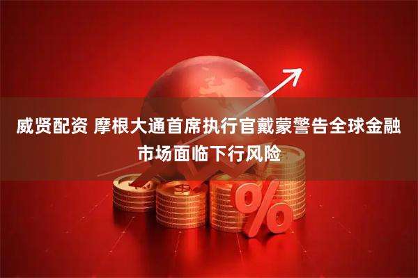 威贤配资 摩根大通首席执行官戴蒙警告全球金融市场面临下行风险