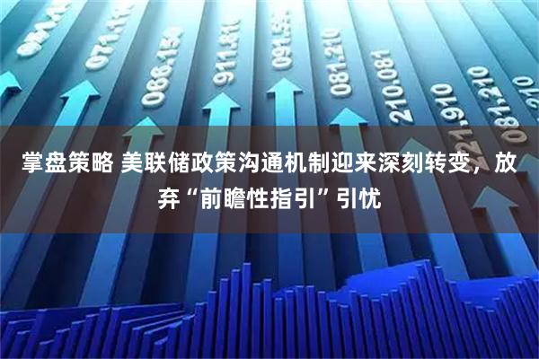 掌盘策略 美联储政策沟通机制迎来深刻转变,放弃“前瞻性指引”引忧