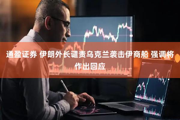 通盈证券 伊朗外长谴责乌克兰袭击伊商船 强调将作出回应