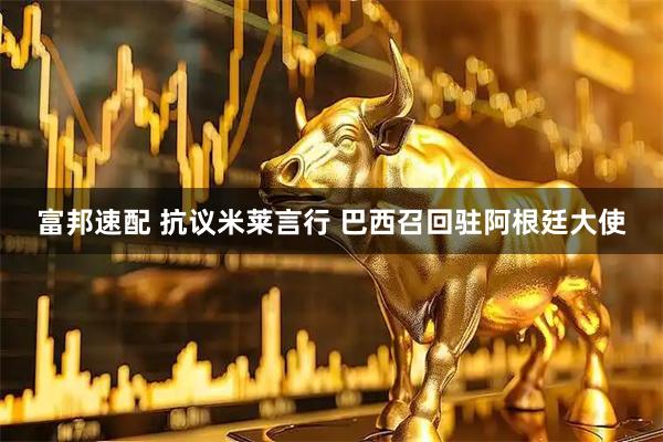 富邦速配 抗议米莱言行 巴西召回驻阿根廷大使