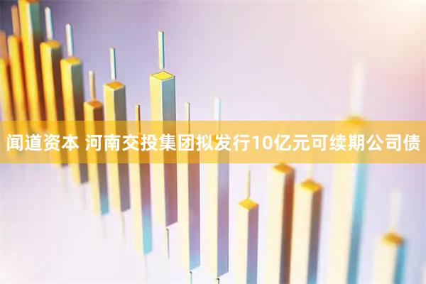 闻道资本 河南交投集团拟发行10亿元可续期公司债