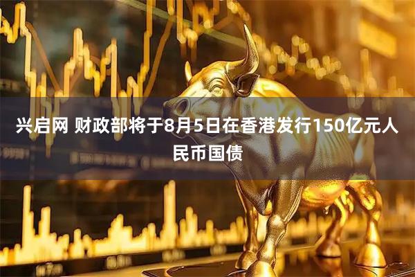 兴启网 财政部将于8月5日在香港发行150亿元人民币国债