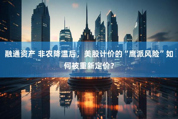 融通资产 非农降温后，美股计价的“鹰派风险”如何被重新定价？