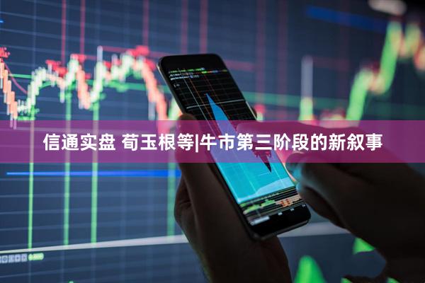 信通实盘 荀玉根等|牛市第三阶段的新叙事