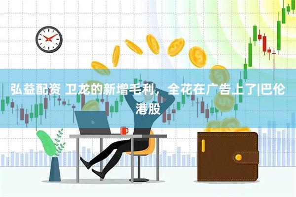 弘益配资 卫龙的新增毛利，全花在广告上了|巴伦港股